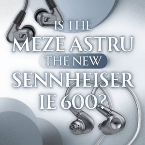 Comparing IEMs: Is the Meze Astru the New Sennheiser IE 600?